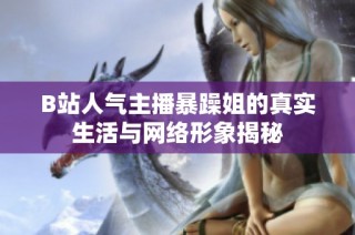 B站人气主播暴躁姐的真实生活与网络形象揭秘