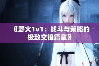 《野火1v1：战斗与策略的极致交锋篇章》