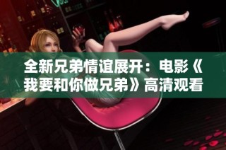 全新兄弟情谊展开：电影《我要和你做兄弟》高清观看指南