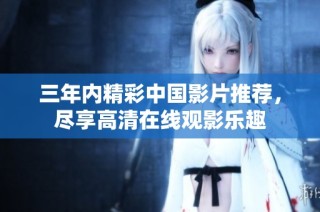 三年内精彩中国影片推荐，尽享高清在线观影乐趣