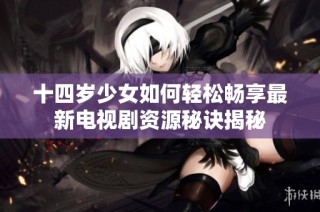 十四岁少女如何轻松畅享最新电视剧资源秘诀揭秘