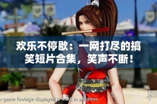 欢乐不停歇：一网打尽的搞笑短片合集，笑声不断！