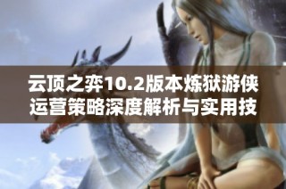 云顶之弈10.2版本炼狱游侠运营策略深度解析与实用技巧
