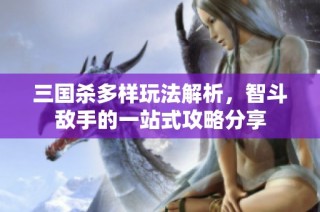 三国杀多样玩法解析，智斗敌手的一站式攻略分享