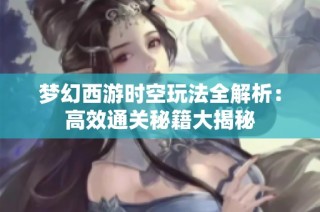 梦幻西游时空玩法全解析：高效通关秘籍大揭秘