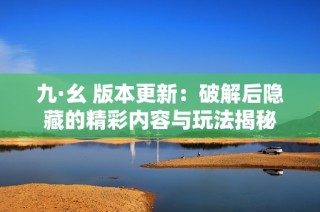 九·幺 版本更新：破解后隐藏的精彩内容与玩法揭秘