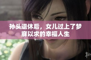 孙头退休后，女儿过上了梦寐以求的幸福人生