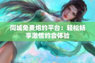 同城免费炮约平台：轻松畅享激情约会体验