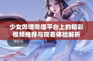 少女哔哩哔哩平台上的精彩视频推荐与观看体验解析