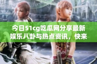 今日51cg吃瓜网分享最新娱乐八卦与热点资讯，快来围观！
