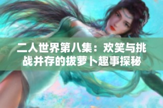 二人世界第八集：欢笑与挑战并存的拔萝卜趣事探秘