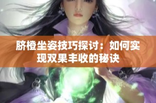 脐橙坐姿技巧探讨：如何实现双果丰收的秘诀
