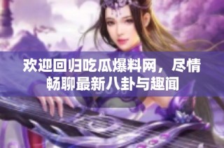 欢迎回归吃瓜爆料网，尽情畅聊最新八卦与趣闻