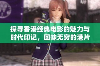 探寻香港经典电影的魅力与时代印记，回味无穷的港片之旅