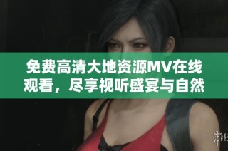免费高清大地资源MV在线观看，尽享视听盛宴与自然之美