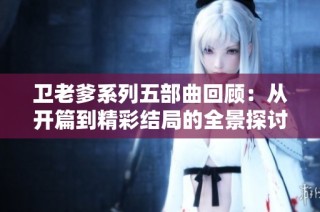 卫老爹系列五部曲回顾：从开篇到精彩结局的全景探讨