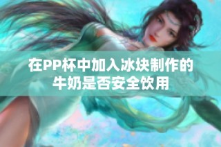 在PP杯中加入冰块制作的牛奶是否安全饮用