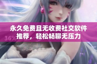 永久免费且无收费社交软件推荐，轻松畅聊无压力