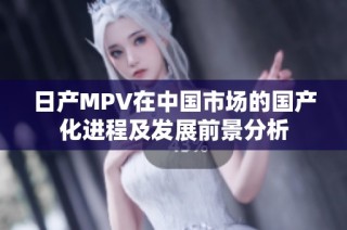 日产MPV在中国市场的国产化进程及发展前景分析
