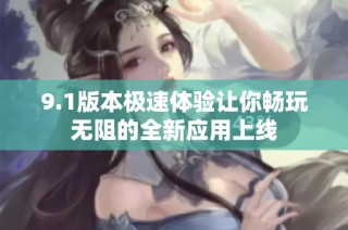 9.1版本极速体验让你畅玩无阻的全新应用上线
