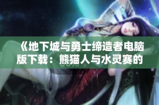 《地下城与勇士缔造者电脑版下载：熊猫人与水灵赛的冒险之旅》