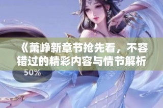 《萧峥新章节抢先看，不容错过的精彩内容与情节解析》