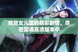 观赏女儿国的精彩剧情，尽在国语高清版本中