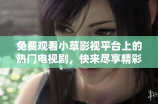 免费观看小草影视平台上的热门电视剧，快来尽享精彩内容