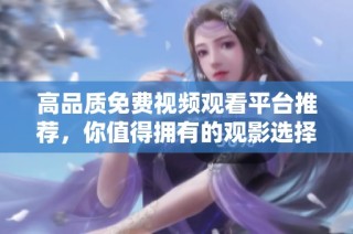 高品质免费视频观看平台推荐，你值得拥有的观影选择