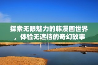 探索无限魅力的韩漫画世界，体验无遮挡的奇幻故事