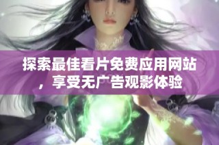探索最佳看片免费应用网站，享受无广告观影体验