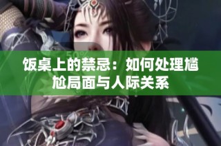 饭桌上的禁忌：如何处理尴尬局面与人际关系