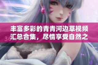 丰富多彩的青青河边草视频汇总合集，尽情享受自然之美