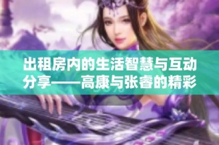 出租房内的生活智慧与互动分享——高康与张睿的精彩对话