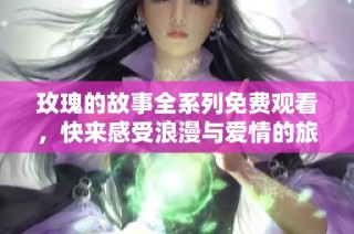 玫瑰的故事全系列免费观看，快来感受浪漫与爱情的旅程