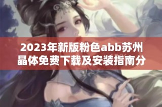 2023年新版粉色abb苏州晶体免费下载及安装指南分享