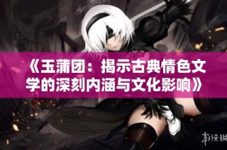 《玉蒲团：揭示古典情色文学的深刻内涵与文化影响》