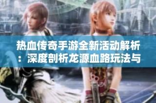 热血传奇手游全新活动解析：深度剖析龙源血路玩法与奖励