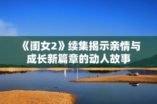 《闺女2》续集揭示亲情与成长新篇章的动人故事