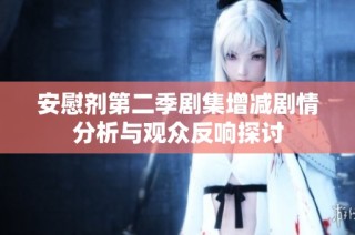 安慰剂第二季剧集增减剧情分析与观众反响探讨