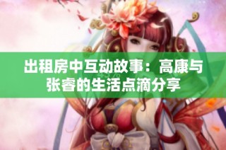 出租房中互动故事：高康与张睿的生活点滴分享