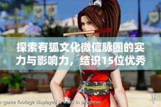 探索有狐文化微信脉圈的实力与影响力，结识15位优秀脉友