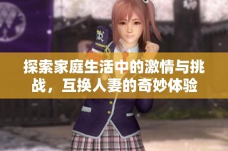 探索家庭生活中的激情与挑战，互换人妻的奇妙体验