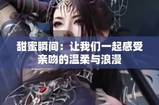 甜蜜瞬间：让我们一起感受亲吻的温柔与浪漫