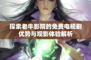 探索老牛影院的免费电视剧优势与观影体验解析