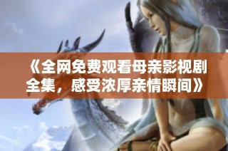 《全网免费观看母亲影视剧全集，感受浓厚亲情瞬间》