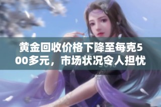 黄金回收价格下降至每克500多元，市场状况令人担忧