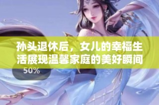 孙头退休后，女儿的幸福生活展现温馨家庭的美好瞬间