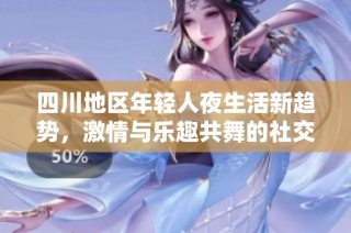 四川地区年轻人夜生活新趋势，激情与乐趣共舞的社交活动揭秘