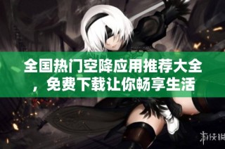 全国热门空降应用推荐大全，免费下载让你畅享生活